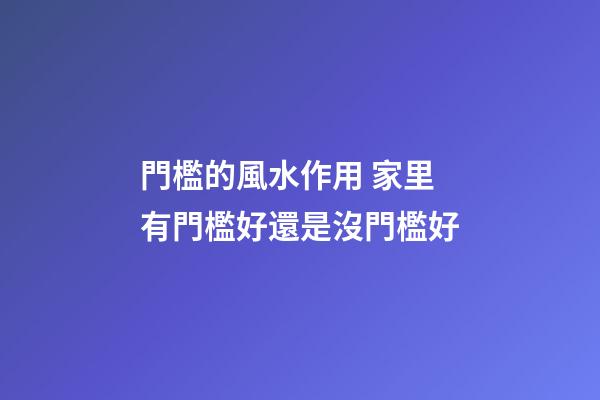 門檻的風水作用 家里有門檻好還是沒門檻好